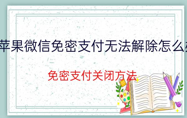 苹果微信免密支付无法解除怎么办 免密支付关闭方法？